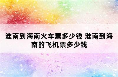 淮南到海南火车票多少钱 淮南到海南的飞机票多少钱